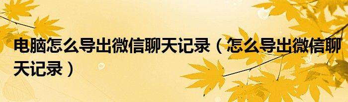 电脑怎么导出微信聊天记录(怎么导出微信聊天记录)