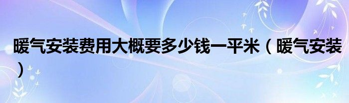 暖气安装费用大概要多少钱一平米(暖气安装)