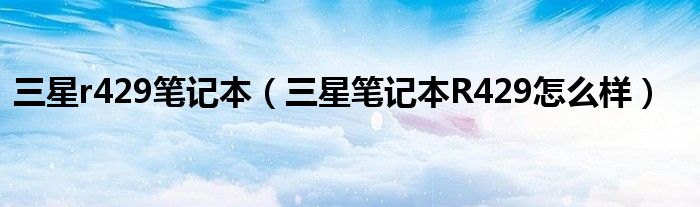 三星r429笔记本（三星笔记本R429怎么样）