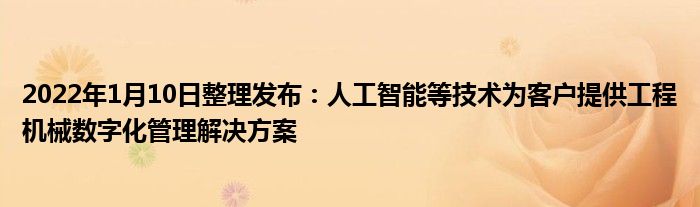 2022年1月10日整理发布:人工智能等技术为客户提供工程机械数字化管理解决方案