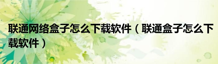 联通网络盒子怎么下载软件（联通盒子怎么下载软件）