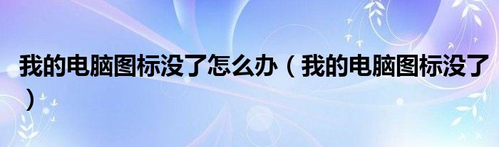 我的电脑图标没了怎么办（我的电脑图标没了）