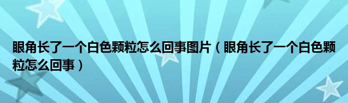 眼角长了一个白色颗粒怎么回事图片（眼角长了一个白色颗粒怎么回事）
