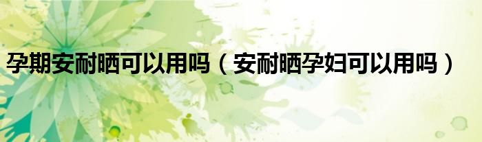 孕期安耐晒可以用吗(安耐晒孕妇可以用吗)