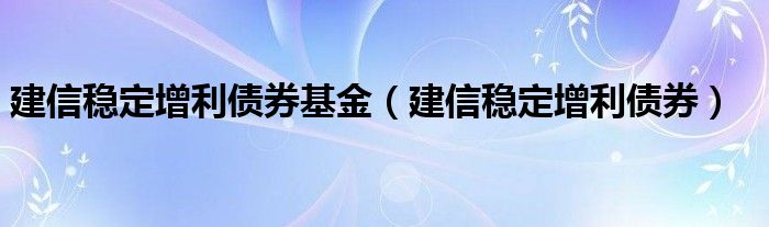 建信稳定增利债券基金(建信稳定增利债券)