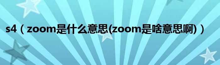 s4（zoom是什么意思(zoom是啥意思啊)）