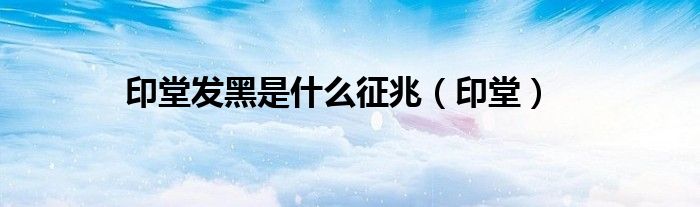 印堂发黑是什么征兆（印堂）