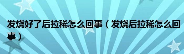 发烧好了后拉稀怎么回事（发烧后拉稀怎么回事）