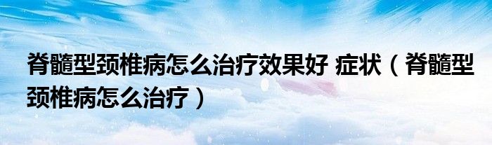 脊髓型颈椎病怎么治疗效果好 症状（脊髓型颈椎病怎么治疗）