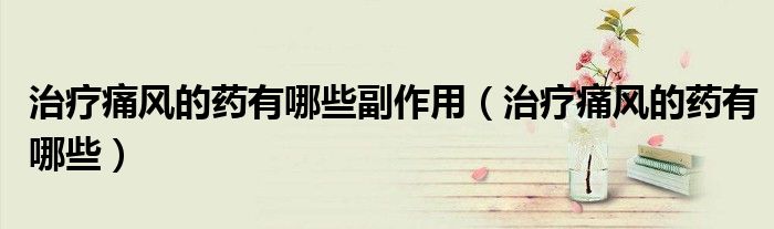 治疗痛风的药有哪些副作用(治疗痛风的药有哪些)