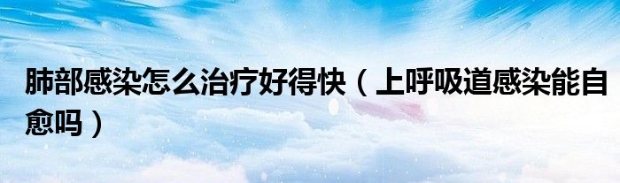 肺部感染怎么治疗好得快(上呼吸道感染能自愈吗)