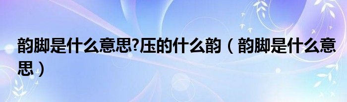 韵脚是什么意思?压的什么韵(韵脚是什么意思)