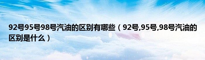 92号95号98号汽油的区别有哪些（92号,95号,98号汽油的区别是什么）