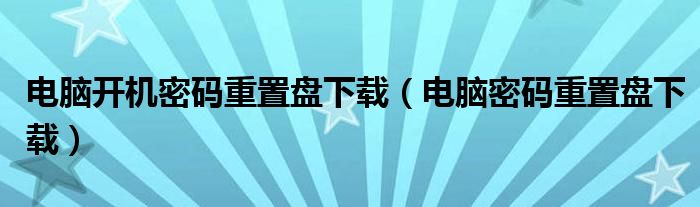 电脑开机密码重置盘下载(电脑密码重置盘下载)