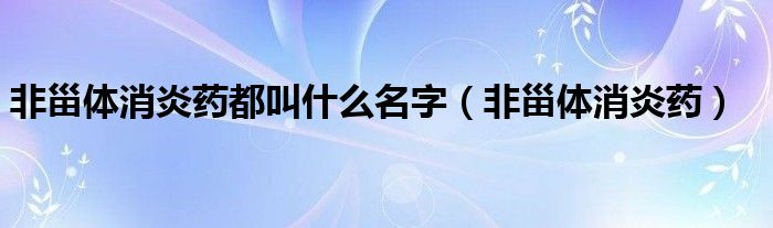 非甾体消炎药都叫什么名字(非甾体消炎药)