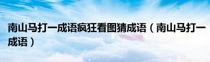 南山马打一成语疯狂看图猜成语(南山马打一成语)