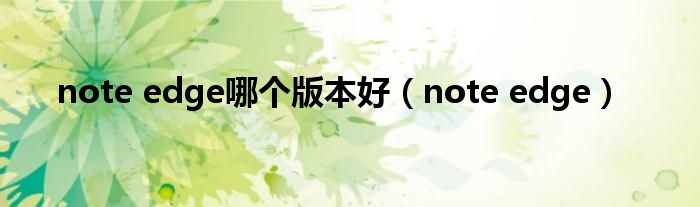 note edge哪个版本好(note edge)