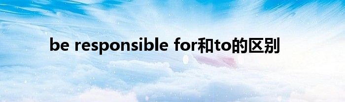 be responsible for和to的区别
