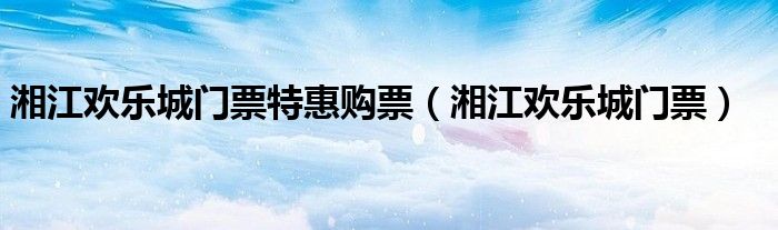 湘江欢乐城门票特惠购票(湘江欢乐城门票)