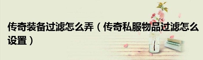 传奇装备过滤怎么弄（传奇私服物品过滤怎么设置）