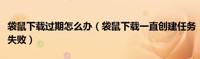 袋鼠下载过期怎么办(袋鼠下载一直创建任务失败)