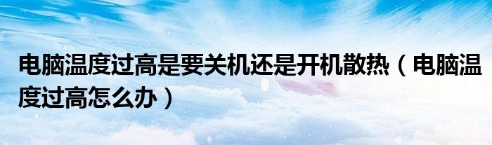 电脑温度过高是要关机还是开机散热(电脑温度过高怎么办)