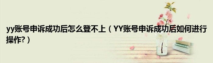 yy账号申诉成功后怎么登不上(YY账号申诉成功后如何进行操作?)