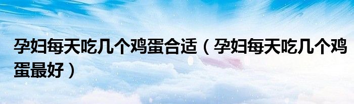孕妇每天吃几个鸡蛋合适（孕妇每天吃几个鸡蛋最好）