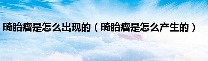 畸胎瘤是怎么出现的(畸胎瘤是怎么产生的)