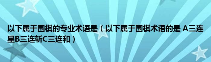 以下属于围棋的专业术语是(以下属于围棋术语的是 A三连星B三连斩C三连和)