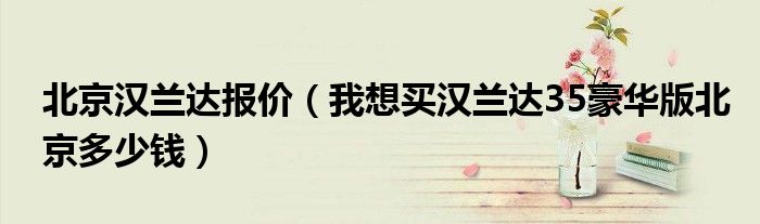 北京汉兰达报价(我想买汉兰达35豪华版北京多少钱)