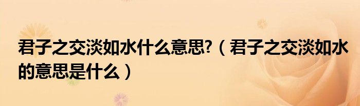 君子之交淡如水什么意思?(君子之交淡如水的意思是什么)