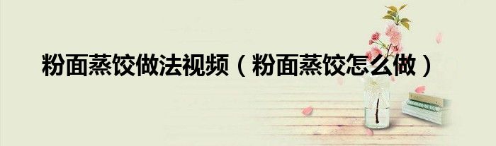 粉面蒸饺做法视频(粉面蒸饺怎么做)