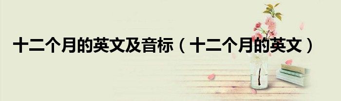 十二个月的英文及音标（十二个月的英文）